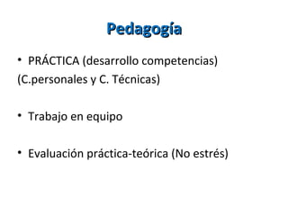 PedagogíaPedagogía
• PRÁCTICA (desarrollo competencias)
(C.personales y C. Técnicas)
• Trabajo en equipo
• Evaluación práctica-teórica (No estrés)
 