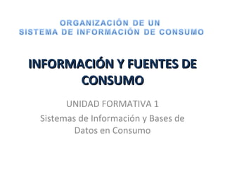 INFORMACIÓN Y FUENTES DEINFORMACIÓN Y FUENTES DE
CONSUMOCONSUMO
UNIDAD FORMATIVA 1
Sistemas de Información y Bases de
Datos en Consumo
 