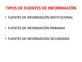 TIPOS DE FUENTES DE INFORMACIÓN
• FUENTES DE INFORMACIÓN INSTITUCIONAL
• FUENTES DE INFORMACIÓN PRIMARIA
• FUENTES DE INFORMACION SECUNDARIA
 