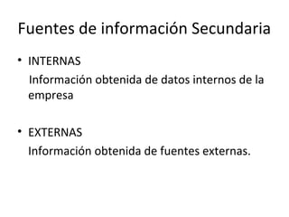 Fuentes de información Secundaria
• INTERNAS
Información obtenida de datos internos de la
empresa
• EXTERNAS
Información obtenida de fuentes externas.
 