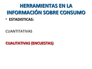 HERRAMIENTAS EN LAHERRAMIENTAS EN LA
INFORMACIÓN SOBRE CONSUMOINFORMACIÓN SOBRE CONSUMO
• ESTADISTICAS:ESTADISTICAS:
CUANTITATIVAS
CUALITATIVAS (ENCUESTAS)CUALITATIVAS (ENCUESTAS)
 