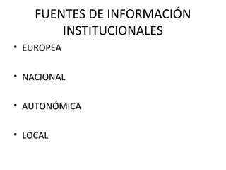 FUENTES DE INFORMACIÓN
INSTITUCIONALES
• EUROPEA
• NACIONAL
• AUTONÓMICA
• LOCAL
 