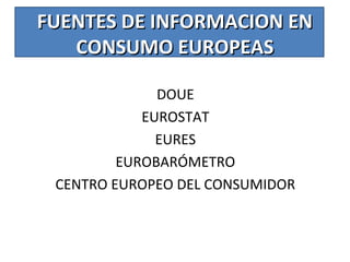 FUENTES DE INFORMACION ENFUENTES DE INFORMACION EN
CONSUMO EUROPEASCONSUMO EUROPEAS
DOUE
EUROSTAT
EURES
EUROBARÓMETRO
CENTRO EUROPEO DEL CONSUMIDOR
 