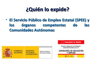 ¿Quién lo expide?¿Quién lo expide?
• El Servicio Público de Empleo Estatal (SPEE) yEl Servicio Público de Empleo Estatal (SPEE) y
los órganos competentes de laslos órganos competentes de las
Comunidades AutónomasComunidades Autónomas
 