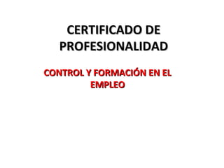 CERTIFICADO DECERTIFICADO DE
PROFESIONALIDADPROFESIONALIDAD
CONTROL Y FORMACIÓN EN ELCONTROL Y FORMACIÓN EN EL
EMPLEOEMPLEO
 