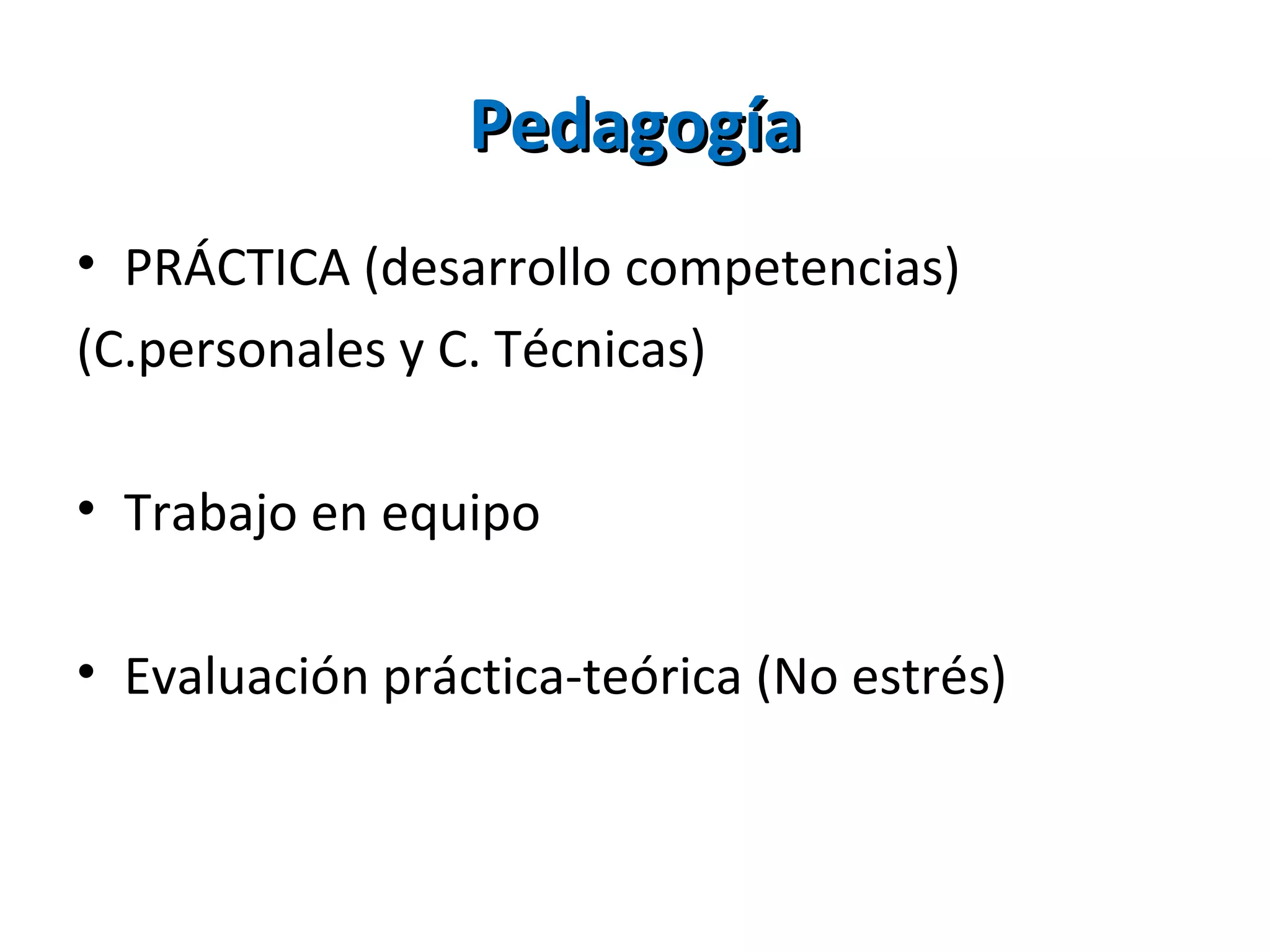 PedagogíaPedagogía
• PRÁCTICA (desarrollo competencias)
(C.personales y C. Técnicas)
• Trabajo en equipo
• Evaluación práctica-teórica (No estrés)
 