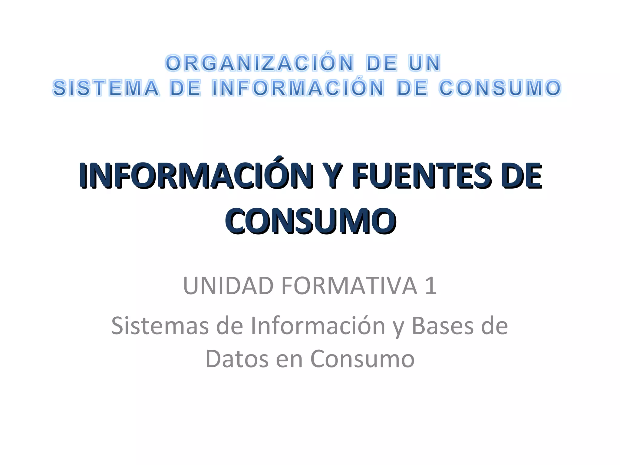 INFORMACIÓN Y FUENTES DEINFORMACIÓN Y FUENTES DE
CONSUMOCONSUMO
UNIDAD FORMATIVA 1
Sistemas de Información y Bases de
Datos en Consumo
 