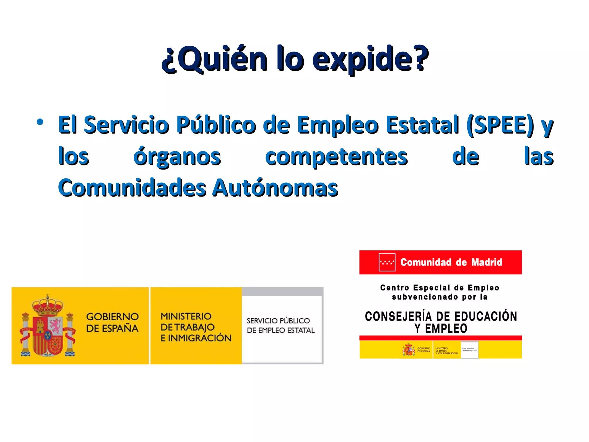 ¿Quién lo expide?¿Quién lo expide?
• El Servicio Público de Empleo Estatal (SPEE) yEl Servicio Público de Empleo Estatal (SPEE) y
los órganos competentes de laslos órganos competentes de las
Comunidades AutónomasComunidades Autónomas
 