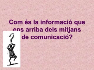 Com és la informació que
ens arriba dels mitjans
de comunicació?
 