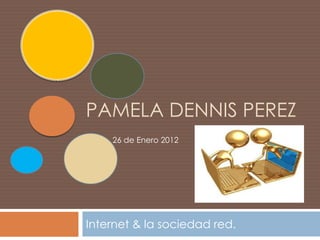 PAMELA DENNIS PEREZ
    26 de Enero 2012




Internet & la sociedad red.
 