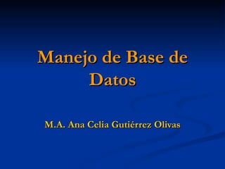 Manejo de Base de
     Datos

M.A. Ana Celia Gutiérrez Olivas
 