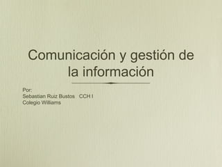 Comunicación y gestión de
      la información
Por:
Sebastian Ruiz Bustos CCH l
Colegio Williams
 