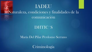 IADEU
Naturaleza, condiciones y finalidades de la
comunicación
DHTIC´S
María Del Pilar Perdomo Serrano

Criminología

 