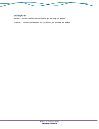 Sistema de enseñanza abierta
Facultad de Contaduría
Bibliografía
Romero L. Avaro J. Principios de Contabilidad, ed. Mc Graw Hill, Mexico.
Guajardo C. Gerardo. Fundamentos de Contabilidad, Ed. Mc Graw Hill, Mexico
 