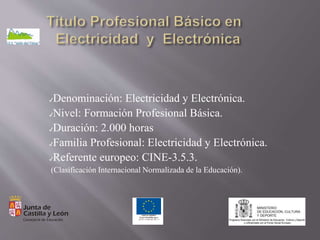 ✔Denominación: Electricidad y Electrónica.
✔Nivel: Formación Profesional Básica.
✔Duración: 2.000 horas
✔Familia Profesional: Electricidad y Electrónica.
✔Referente europeo: CINE-3.5.3.
(Clasificación Internacional Normalizada de la Educación).
 