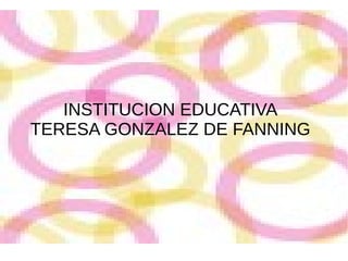 IE. “TERESA GONZALEZ DE
FANNING
INSTITUCION EDUCATIVA
TERESA GONZALEZ DE FANNING
 