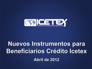 Nuevos Instrumentos para
Beneficiarios Crédito Icetex
         Abril de 2012
 