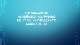 INFORMACIÓN
ACADÉMICA ALUMNADO
DE 1º DE BACHILLERATO
CURSO 21-22
 