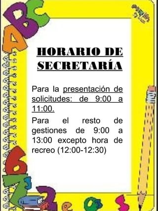 HORARIO DE
SECRETARÍA
Para la presentación de
solicitudes: de 9:00 a
11:00.
Para el resto de
gestiones de 9:00 a
13:00 excepto hora de
recreo (12:00-12:30)
 
