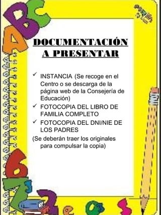 DOCUMENTACIÓN
A PRESENTAR
 INSTANCIA (Se recoge en el
Centro o se descarga de la
página web de la Consejería de
Educación)
 FOTOCOPIA DEL LIBRO DE
FAMILIA COMPLETO
 FOTOCOPIA DEL DNI/NIE DE
LOS PADRES
(Se deberán traer los originales
para compulsar la copia)
 