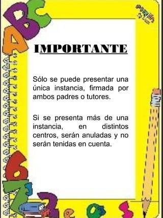 IMPORTANTE
Sólo se puede presentar una
única instancia, firmada por
ambos padres o tutores.
Si se presenta más de una
instancia, en distintos
centros, serán anuladas y no
serán tenidas en cuenta.
 