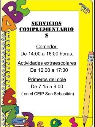 SERVICIOS
COMPLEMENTARIO
S
Comedor
De 14:00 a 16:00 horas.
Actividades extraescolares
De 16:00 a 17:00
Primeros del cole
De 7:15 a 9:00
( en el CEIP San Sebastián)
 