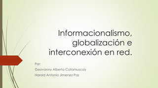 Informacionalismo,
globalización e
interconexión en red.
Por:
Geovanny Alberto Catamuscay
Harold Antonio Jimenez Paz

 
