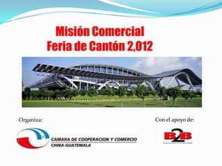 Misión Comercial
            Feria de Cantón 2,012




Organiza:                           Con el apoyo de:
 