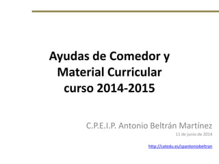 Ayudas de Comedor y
Material Curricular
curso 2014-2015
C.P.E.I.P. Antonio Beltrán Martínez
11 de junio de 2014
http://catedu.es/cpantoniobeltran
 