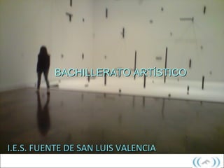 BACHILLERATO ARTÍSTICO




I.E.S. FUENTE DE SAN LUIS VALENCIA
 