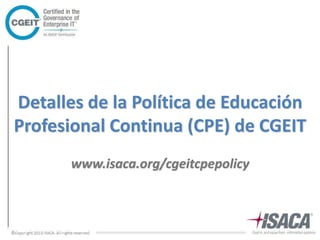 Detalles de la Política de Educación 
Profesional Continua (CPE) de CGEIT 
www.isaca.org/cgeitcpepolicy 
 