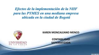 Efectos de la implementación de la NIIF
para las PYMES en una mediana empresa
ubicada en la ciudad de Bogotá
KAREN MONCALEANO MENCO
CONTABILIDAD
SISTEMATIZADA
 