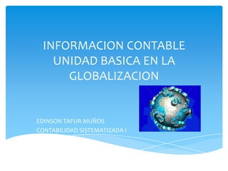 INFORMACION CONTABLE
   UNIDAD BASICA EN LA
     GLOBALIZACION


EDINSON TAFUR MUÑOS
CONTABILIDAD SISTEMATIZADA I
 