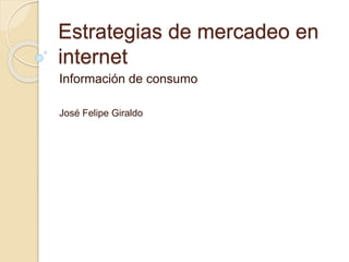 Estrategias de mercadeo en
internet
Información de consumo
José Felipe Giraldo
 