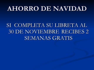 AHORRO DE NAVIDAD SI  COMPLETA SU LIBRETA AL 30 DE NOVIEMBRE   RECIBES 2 SEMANAS GRATIS 