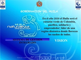 VISION SISTEMA DE GESTION INTEGRADO   En el año 2020 el Huila será el corazón verde de Colombia, pacífico, solidario y emprendedor; líder de una región dinámica donde florecen los sueños de todos. 