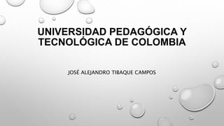 UNIVERSIDAD PEDAGÓGICA Y
TECNOLÓGICA DE COLOMBIA
JOSÉ ALEJANDRO TIBAQUE CAMPOS
 
