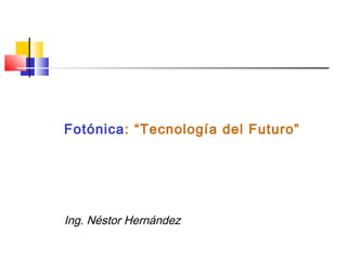 Fotónica: “Tecnología del Futuro”
Ing. Néstor Hernández
 