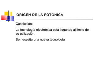 Conclusión:
La tecnología electrónica esta llegando al limite de
su utilización.
Se necesita una nueva tecnología
ORIGEN DE LA FOTONICA
 
