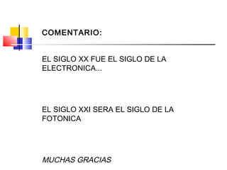 EL SIGLO XX FUE EL SIGLO DE LA
ELECTRONICA...
EL SIGLO XXI SERA EL SIGLO DE LA
FOTONICA
MUCHAS GRACIAS
COMENTARIO:
 