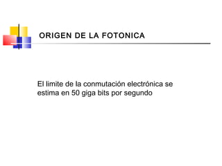 El limite de la conmutación electrónica se
estima en 50 giga bits por segundo
ORIGEN DE LA FOTONICA
 