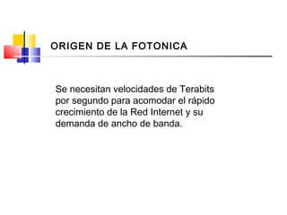 Se necesitan velocidades de Terabits
por segundo para acomodar el rápido
crecimiento de la Red Internet y su
demanda de ancho de banda.
ORIGEN DE LA FOTONICA
 