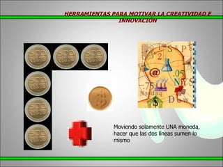 Moviendo solamente UNA moneda, hacer que las dos líneas sumen lo mismo HERRAMIENTAS PARA MOTIVAR LA CREATIVIDAD E INNOVACIÓN
