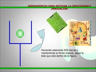 Moviendo solamente DOS barras y manteniendo la forma original, saque la bola que está dentro de la figura. HERRAMIENTAS PARA MOTIVAR LA CREATIVIDAD E INNOVACIÓN