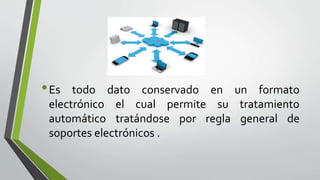 •Es todo dato conservado en un formato
electrónico el cual permite su tratamiento
automático tratándose por regla general de
soportes electrónicos .