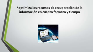 *optimiza los recursos de recuperación de la
información en cuanto formato y tiempo