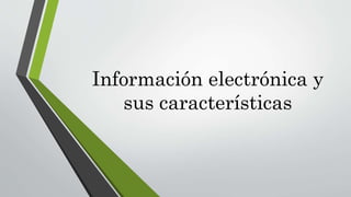 Información electrónica y
sus características
 