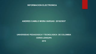 INFORMACION ELECTRONICA
ANDRES CAMILO MORA VARGAS 201623037
UNIVERSIDAD PEDAGOGICA Y TECNOLOGICA DE COLOMBIA
CERES-LENGUPA
2016
 