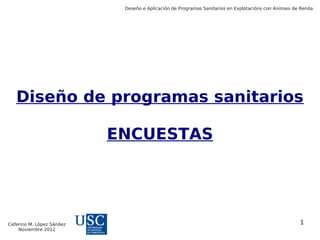 Deseño e Aplicación de Programas Sanitarios en Explotacións con Animais de Renda




   Diseño de programas sanitarios

                           ENCUESTAS




Ceferino M. López Sández                                                                              1
    Noviembre 2012
 