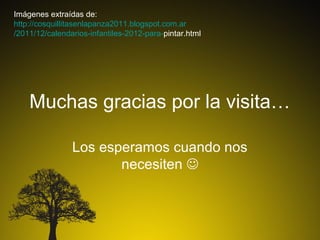 Imágenes extraídas de:
http://cosquillitasenlapanza2011.blogspot.com.ar
/2011/12/calendarios-infantiles-2012-para-pintar.html




    Muchas gracias por la visita…

                Los esperamos cuando nos
                       necesiten 
 